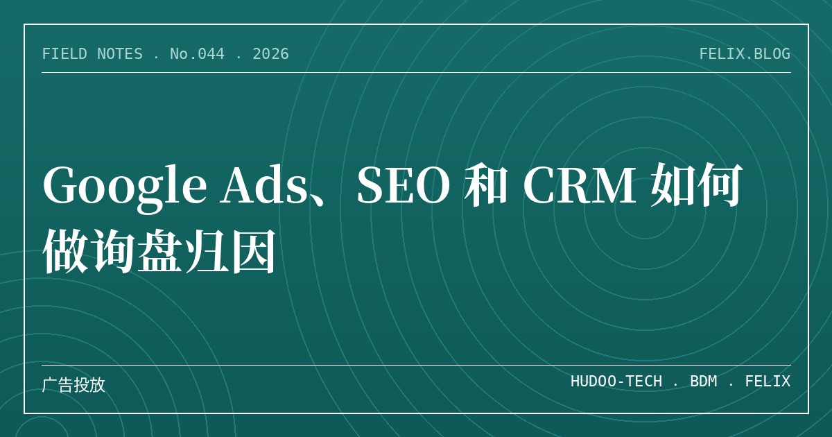 Google Ads、SEO 和 CRM 如何做询盘归因