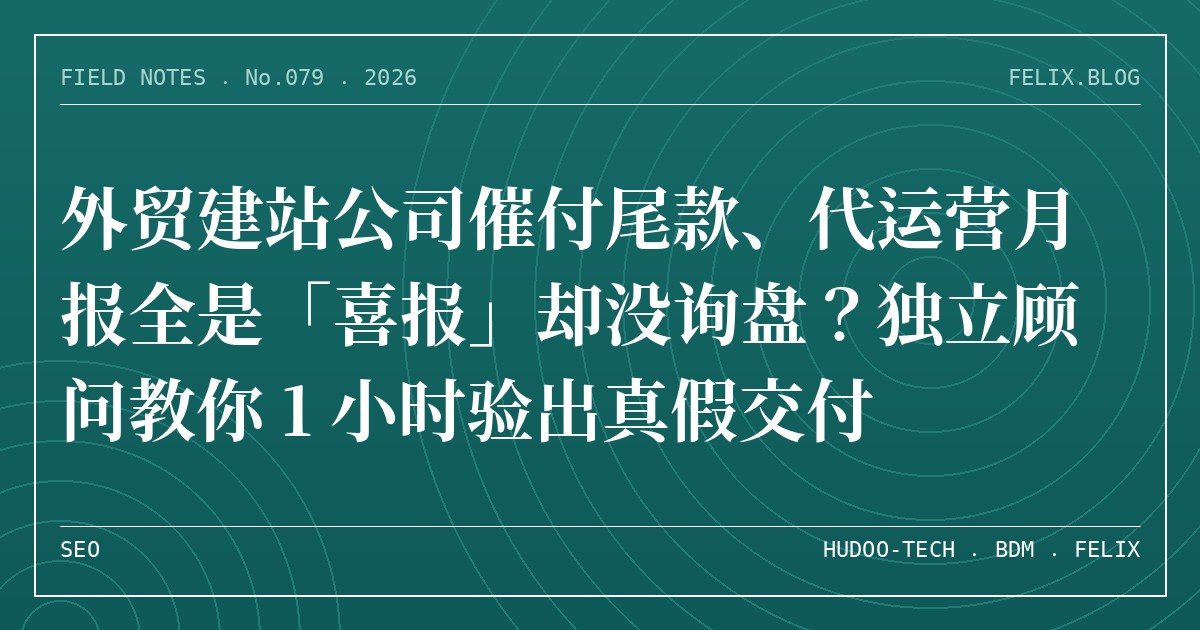 外贸建站公司催付尾款、代运营月报全是「喜报」却没询盘？独立顾问教你 1 小时验出真假交付