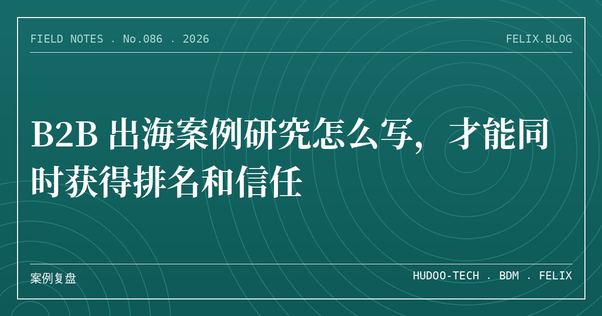 B2B 出海案例研究怎么写，才能同时获得排名和信任