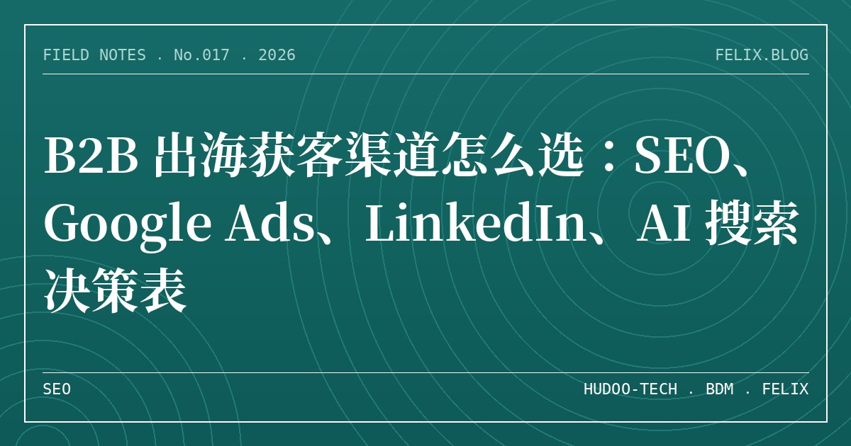 B2B 出海获客渠道怎么选：SEO、Google Ads、LinkedIn、AI 搜索决策表