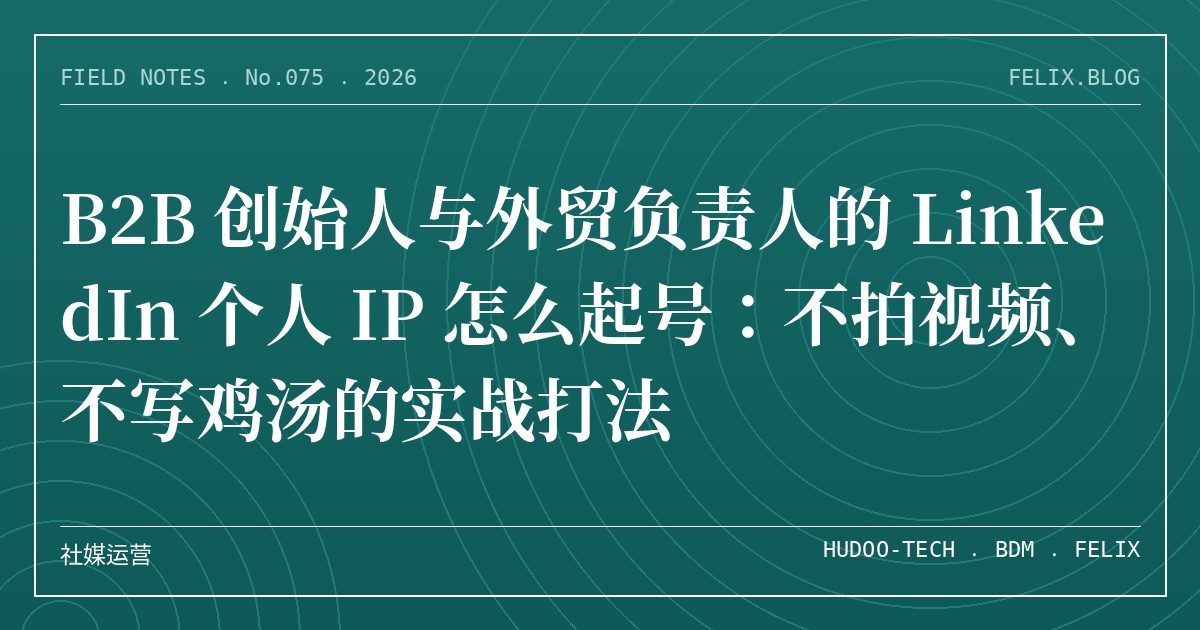 B2B 创始人与外贸负责人的 LinkedIn 个人 IP 怎么起号：不拍视频、不写鸡汤的实战打法