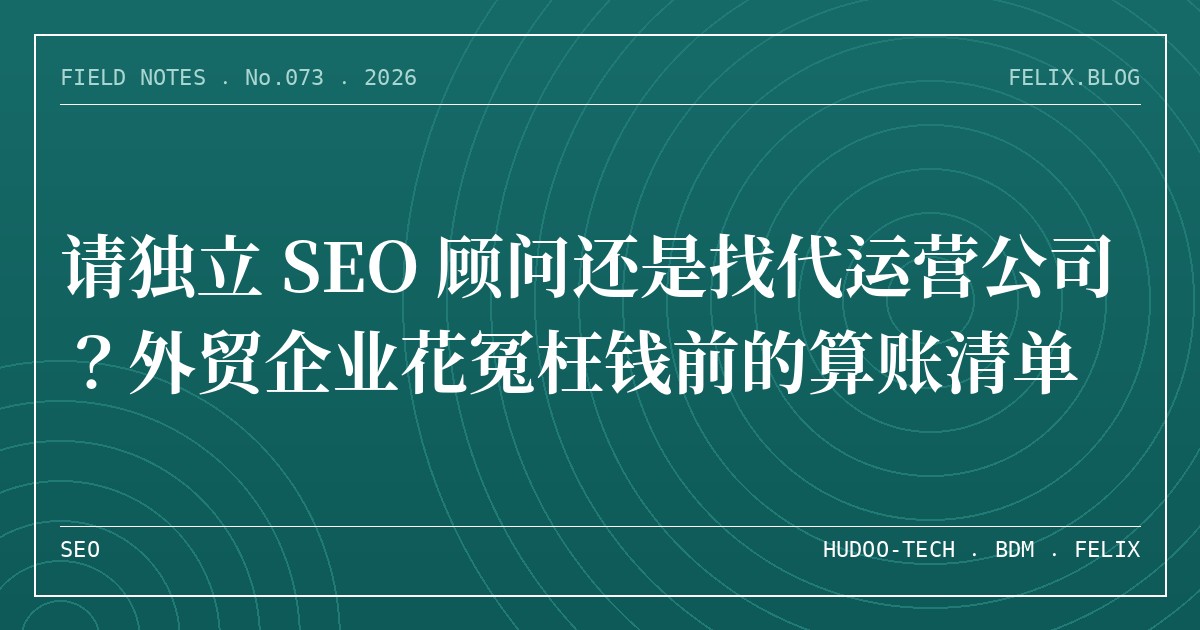 请独立 SEO 顾问还是找代运营公司？外贸企业花冤枉钱前的算账清单