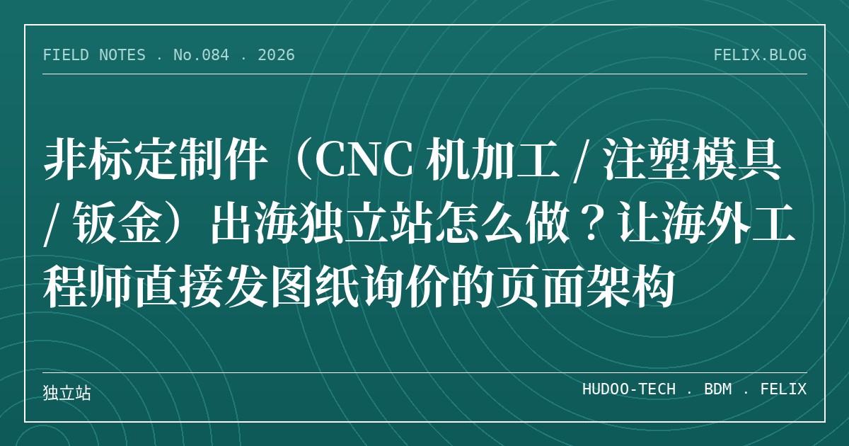非标定制件（CNC 机加工 / 注塑模具 / 钣金）出海独立站怎么做？让海外工程师直接发图纸询价的页面架构