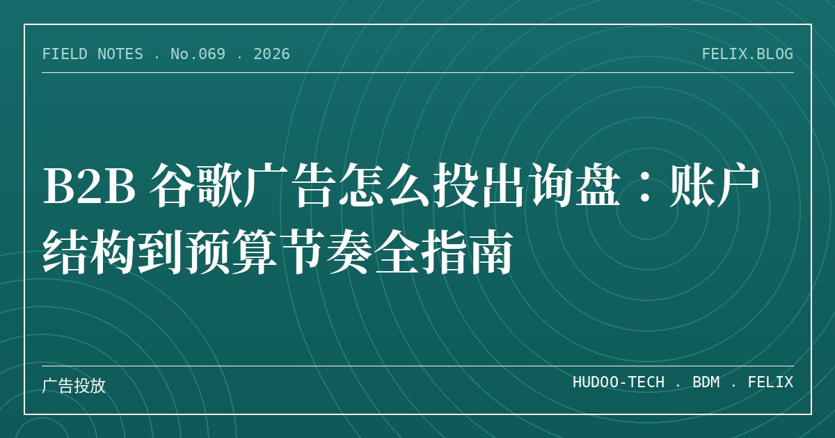 B2B 谷歌广告怎么投出询盘：账户结构到预算节奏全指南