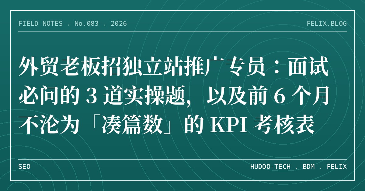 外贸老板招独立站推广专员：面试必问的 3 道实操题，以及前 6 个月不沦为「凑篇数」的 KPI 考核表