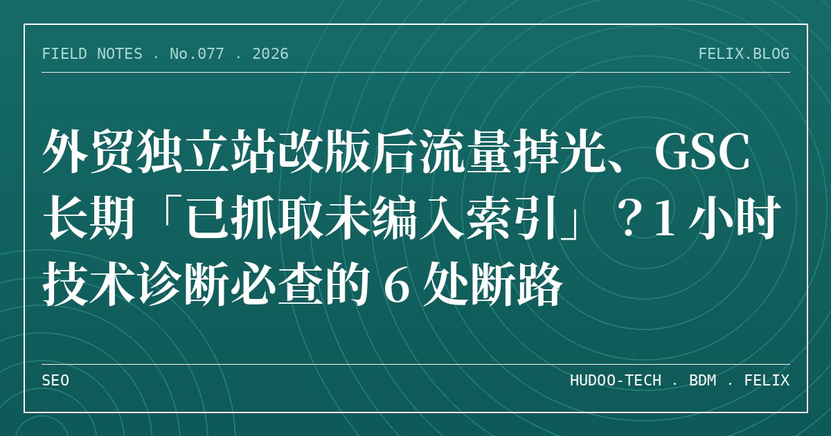外贸独立站改版后流量掉光、GSC 长期「已抓取未编入索引」？1 小时技术诊断必查的 6 处断路