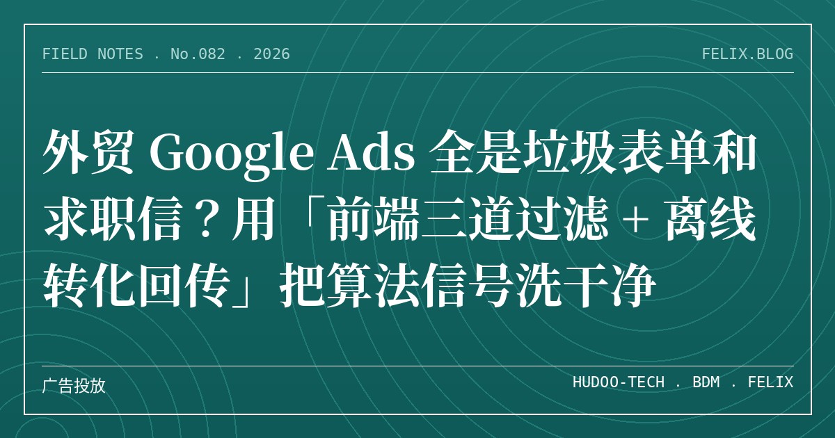 外贸 Google Ads 全是垃圾表单和求职信？用「前端三道过滤 + 离线转化回传」把算法信号洗干净