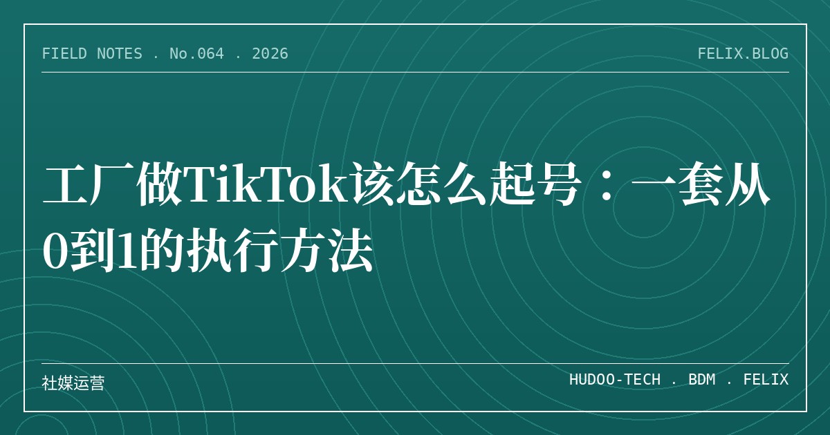 工厂做TikTok该怎么起号：一套从0到1的执行方法